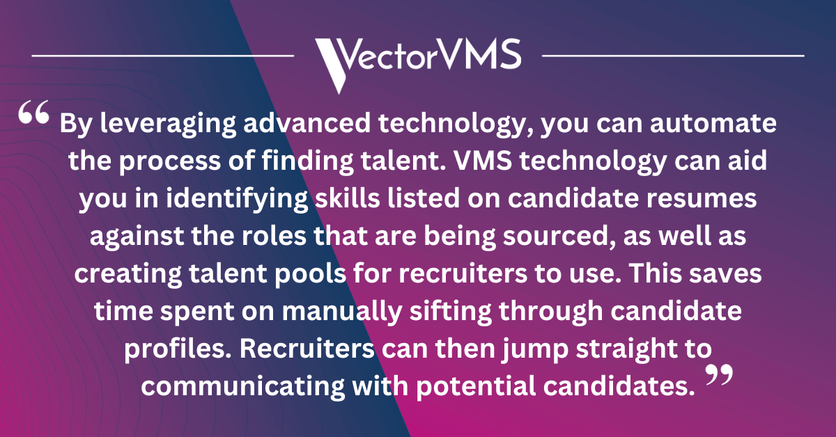 By leveraging advanced technology, you can automate the process of finding talent. VMS technology can aid you in identifying skills listed on candidate resumes against the roles that are being sourced, as well as creating talent pools for recruiters to use. This saves time spent on manually sifting through candidate profiles. Recruiters can then jump straight to communicating with potential candidates.